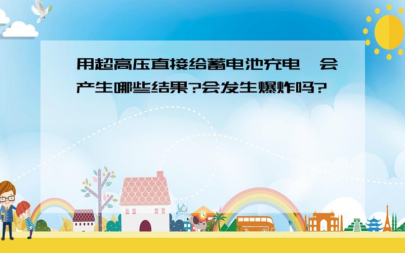 用超高压直接给蓄电池充电,会产生哪些结果?会发生爆炸吗?