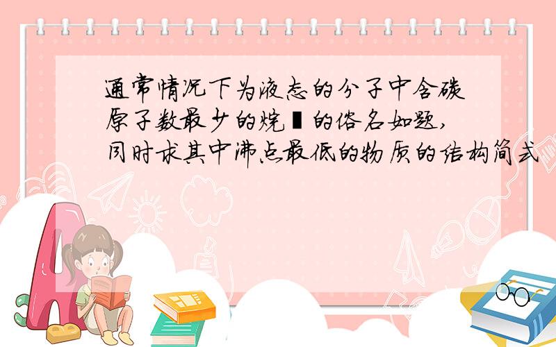 通常情况下为液态的分子中含碳原子数最少的烷烃的俗名如题,同时求其中沸点最低的物质的结构简式