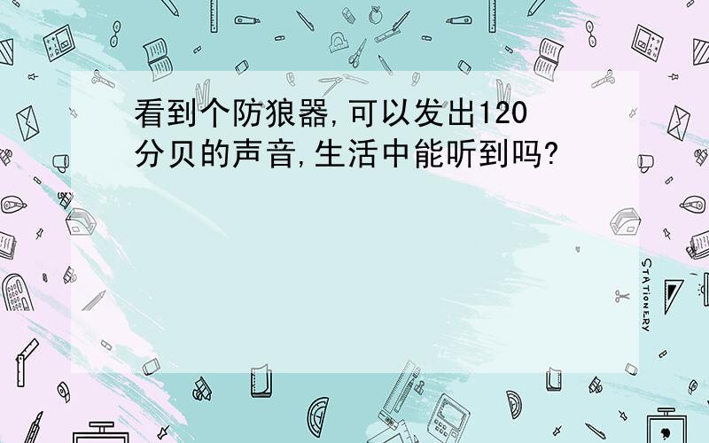 看到个防狼器,可以发出120分贝的声音,生活中能听到吗?