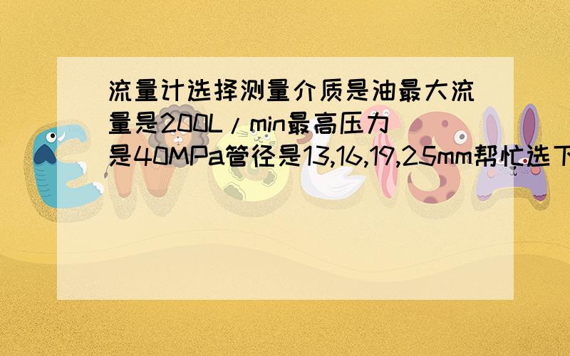 流量计选择测量介质是油最大流量是200L/min最高压力是40MPa管径是13,16,19,25mm帮忙选下流量计类型 或者 留个联系方式