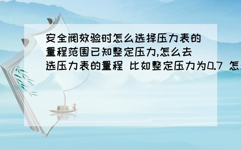 安全阀效验时怎么选择压力表的量程范围已知整定压力,怎么去选压力表的量程 比如整定压力为0.7 怎么去选接下来要用哪个量程的安全阀?有个什么范围?