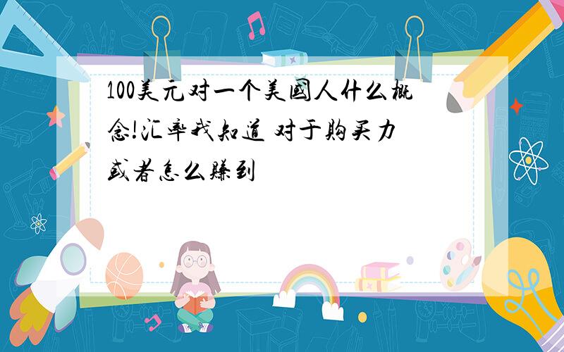 100美元对一个美国人什么概念!汇率我知道 对于购买力 或者怎么赚到