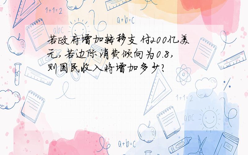 若政府增加转移支付200亿美元,若边际消费倾向为0.8,则国民收入将增加多少?