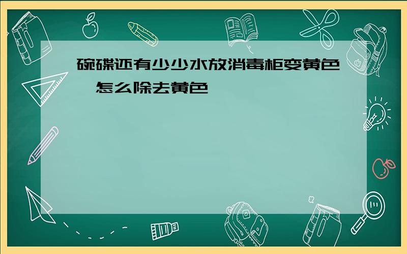 碗碟还有少少水放消毒柜变黄色,怎么除去黄色