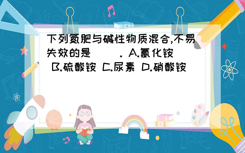 下列氮肥与碱性物质混合,不易失效的是( ). A.氯化铵 B.硫酸铵 C.尿素 D.硝酸铵