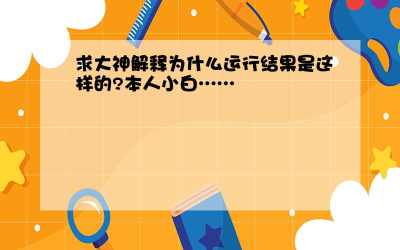 求大神解释为什么运行结果是这样的?本人小白……