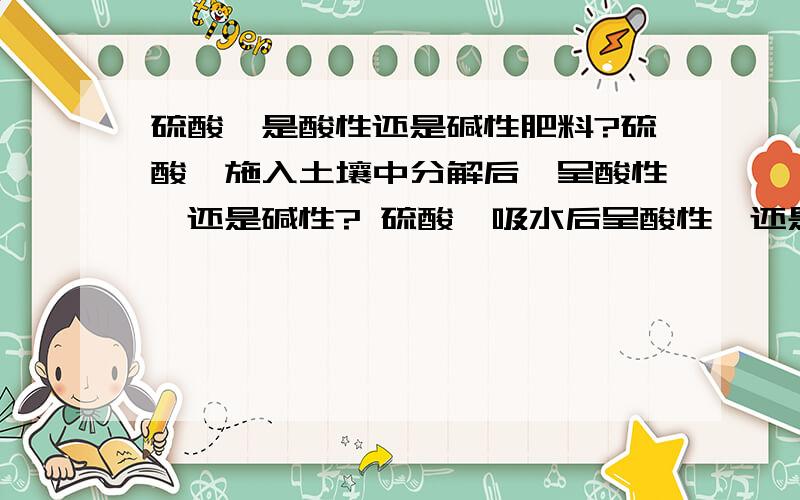 硫酸铵是酸性还是碱性肥料?硫酸铵施入土壤中分解后,呈酸性,还是碱性? 硫酸铵吸水后呈酸性,还是碱性?