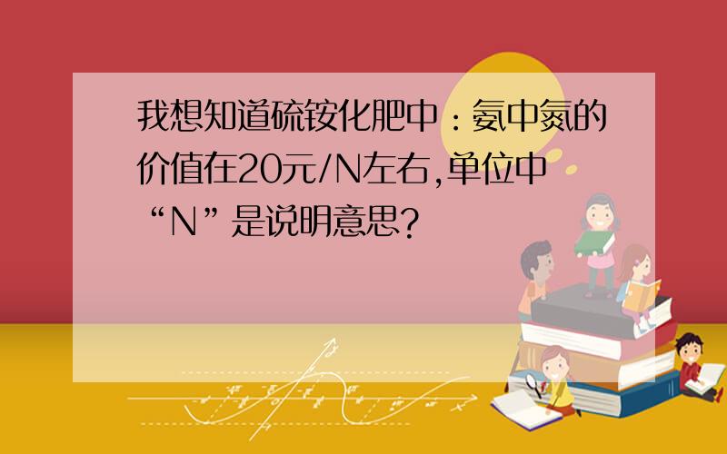 我想知道硫铵化肥中：氨中氮的价值在20元/N左右,单位中“N”是说明意思?