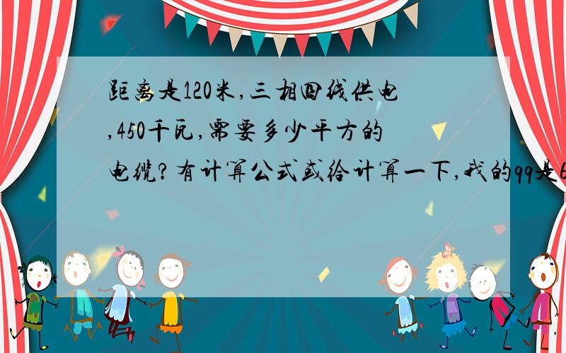 距离是120米,三相四线供电,450千瓦,需要多少平方的电缆?有计算公式或给计算一下,我的qq是616236670,我们qq上聊可以吗,说不清楚,