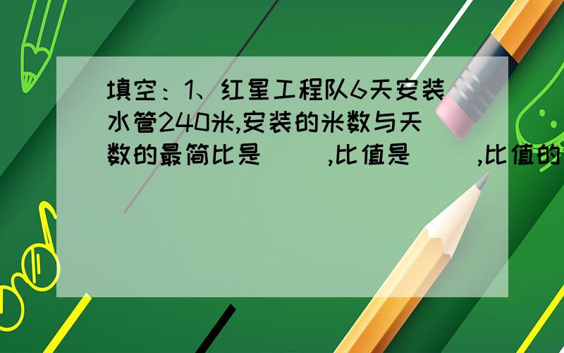 填空：1、红星工程队6天安装水管240米,安装的米数与天数的最简比是（ ）,比值是（ ）,比值的意义是（ ）.2、五分之三吨大豆可以榨油八分之三吨.1吨大豆可以榨油（ ）吨,榨1吨油需要（ ）