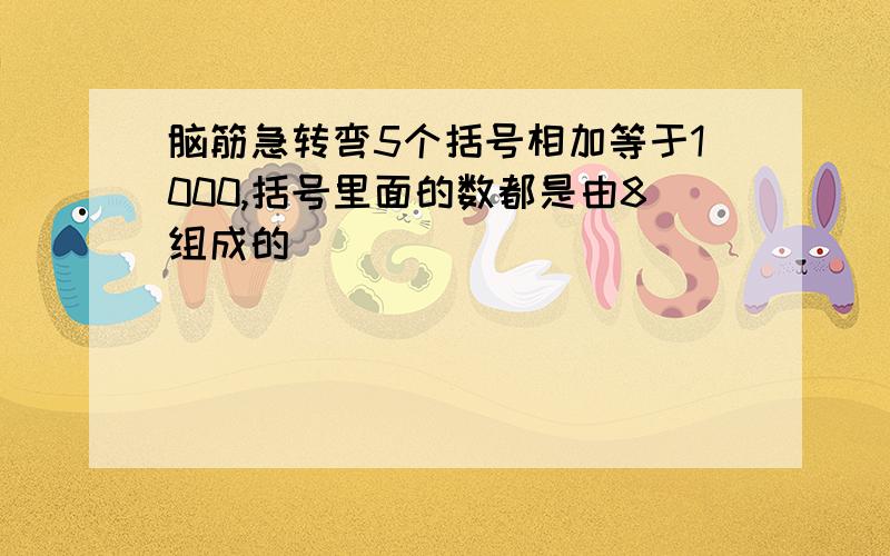 脑筋急转弯5个括号相加等于1000,括号里面的数都是由8组成的