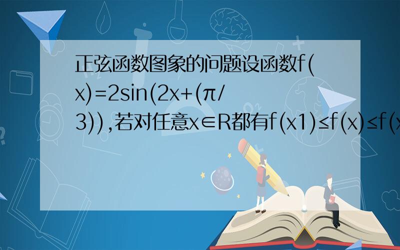 正弦函数图象的问题设函数f(x)=2sin(2x+(π/3)),若对任意x∈R都有f(x1)≤f(x)≤f(x2),则|x1-x2|的最小值为多少 看不懂啊 如果按照题意 这题目不就变成X1 X X2无限接近也可以吗 哪还有什么最小值啊 没