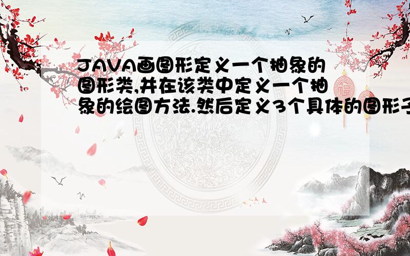 JAVA画图形定义一个抽象的图形类,并在该类中定义一个抽象的绘图方法.然后定义3个具体的图形子类,分别是方型、圆形和三角形,并在每个子类中分别实现各自的绘图方法.望高手指点一下.