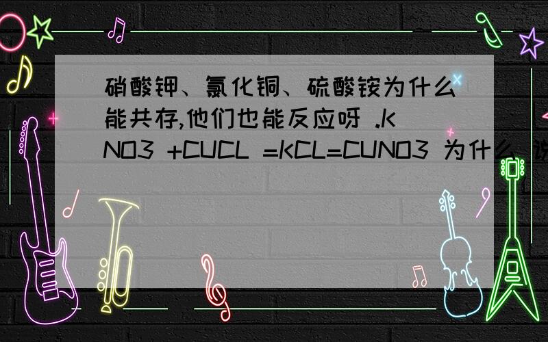 硝酸钾、氯化铜、硫酸铵为什么能共存,他们也能反应呀 .KNO3 +CUCL =KCL=CUNO3 为什么 说能共存呢 我是菜鸟 快讲讲