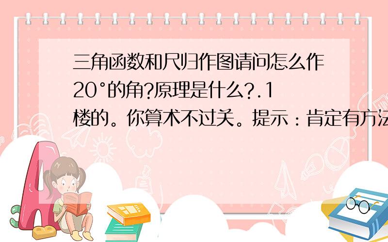 三角函数和尺归作图请问怎么作20°的角?原理是什么?.1楼的。你算术不过关。提示：肯定有方法。我就知道1种。主要是原理。先用直尺做一个等腰直角三角形，斜边可为9厘米，在斜边为2厘