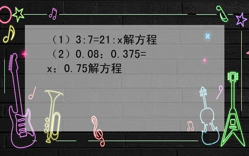 （1）3:7=21:x解方程（2）0.08：0.375=x：0.75解方程