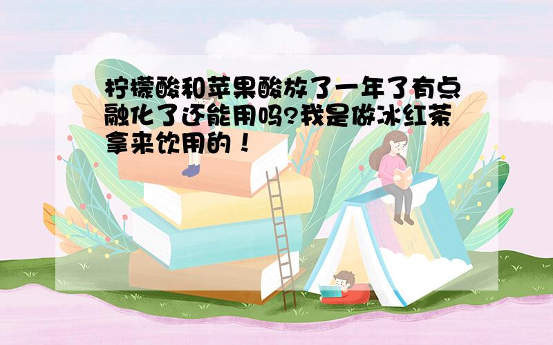 柠檬酸和苹果酸放了一年了有点融化了还能用吗?我是做冰红茶拿来饮用的！