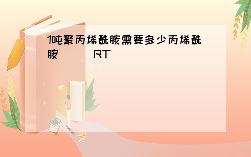 1吨聚丙烯酰胺需要多少丙烯酰胺```RT