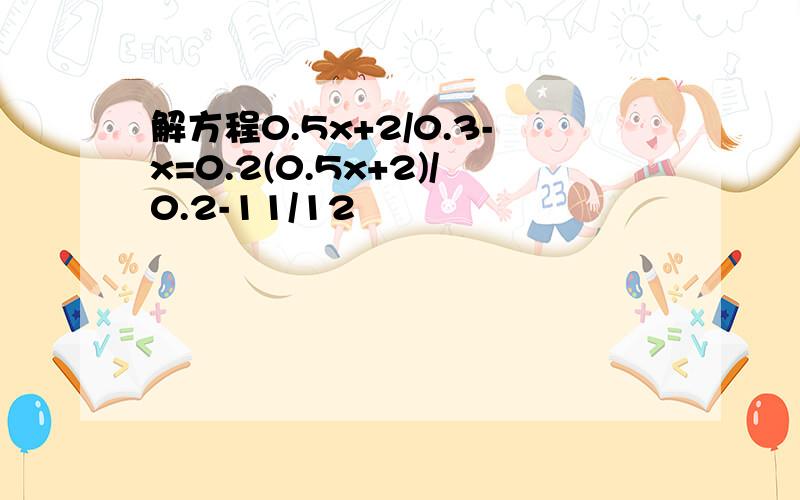 解方程0.5x+2/0.3-x=0.2(0.5x+2)/0.2-11/12