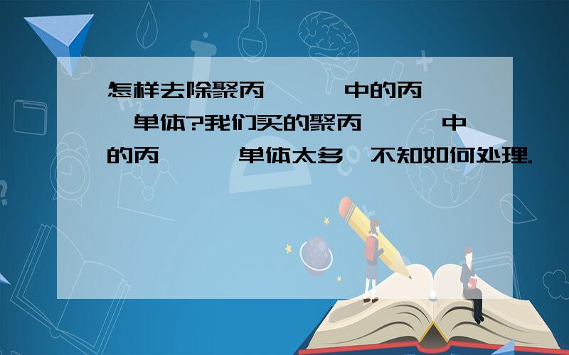 怎样去除聚丙烯酰胺中的丙烯酰胺单体?我们买的聚丙烯酰胺中的丙烯酰胺单体太多,不知如何处理.