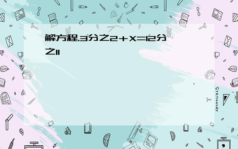 解方程.3分之2＋X=12分之11