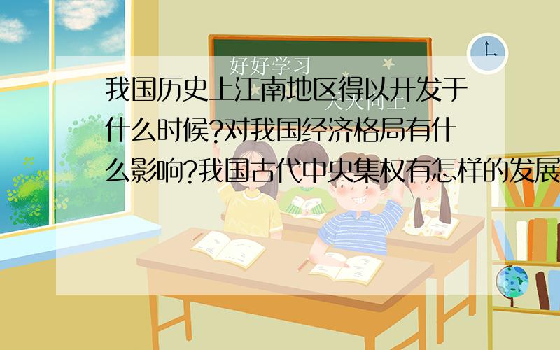 我国历史上江南地区得以开发于什么时候?对我国经济格局有什么影响?我国古代中央集权有怎样的发展趋势?还有,明朝到清朝在对外交往上发生了什么变化?这种变化给中国带来了怎样的严重