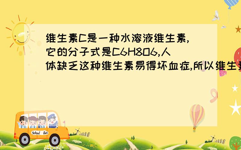 维生素C是一种水溶液维生素,它的分子式是C6H8O6,人体缺乏这种维生素易得坏血症,所以维生素C又称抗坏血酸.维生素C易被空气中的氧气氧化.在新鲜的水果蔬菜乳制品中都富含维生素C,如新鲜橙