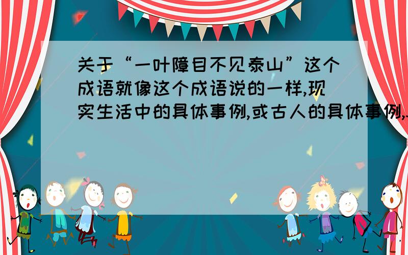 关于“一叶障目不见泰山”这个成语就像这个成语说的一样,现实生活中的具体事例,或古人的具体事例,3个,