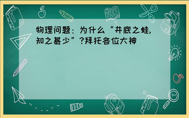 物理问题：为什么“井底之蛙,知之甚少”?拜托各位大神