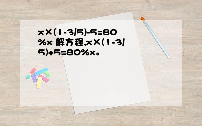 x×(1-3/5)-5=80%x 解方程,x×(1-3/5)+5=80%x。