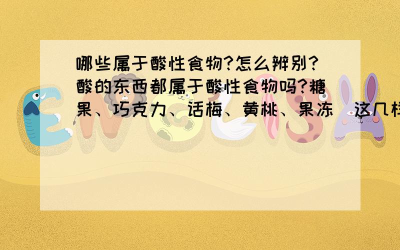 哪些属于酸性食物?怎么辨别?酸的东西都属于酸性食物吗?糖果、巧克力、话梅、黄桃、果冻  这几样算是酸性事物吗?