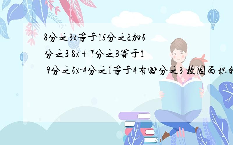 8分之3x等于15分之2加5分之3 8x+7分之3等于1 9分之5x-4分之1等于4有四分之3 校园面积的5分之三是空地,空地的3分之2准备铺草坪,草坪的面积是校园面积的几分之几?如果校园占地面积约1有2分之1,