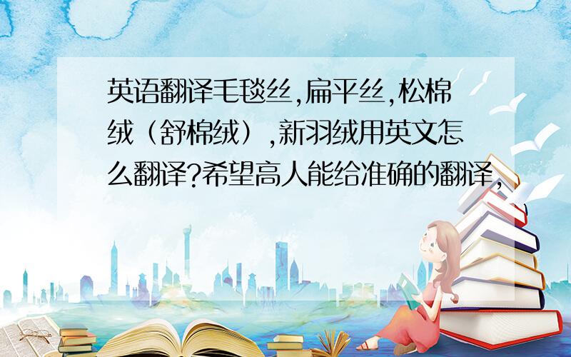 英语翻译毛毯丝,扁平丝,松棉绒（舒棉绒）,新羽绒用英文怎么翻译?希望高人能给准确的翻译,