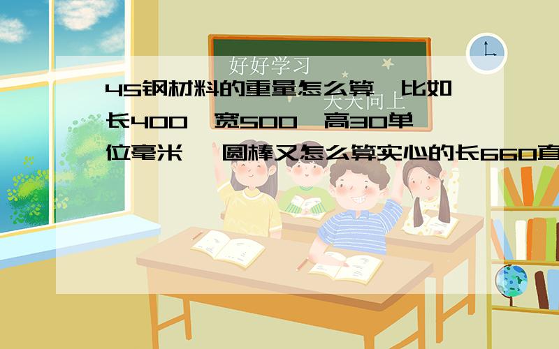 45钢材料的重量怎么算【比如长400,宽500,高30单位毫米】 圆棒又怎么算实心的长660直径40毫米