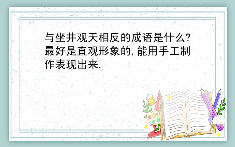 与坐井观天相反的成语是什么?最好是直观形象的,能用手工制作表现出来.