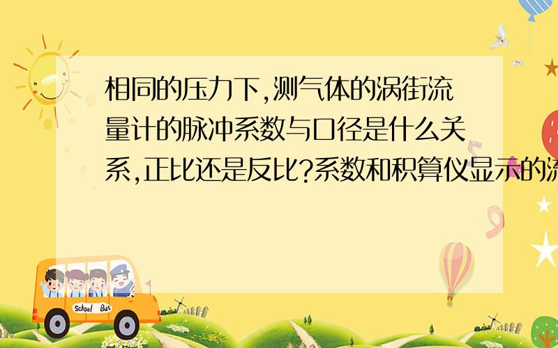 相同的压力下,测气体的涡街流量计的脉冲系数与口径是什么关系,正比还是反比?系数和积算仪显示的流量关系也是这样吗?正比还是反比?