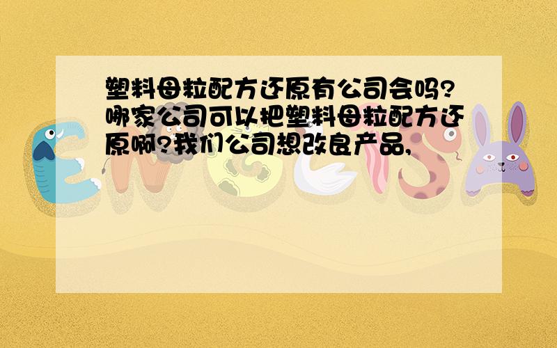 塑料母粒配方还原有公司会吗?哪家公司可以把塑料母粒配方还原啊?我们公司想改良产品,