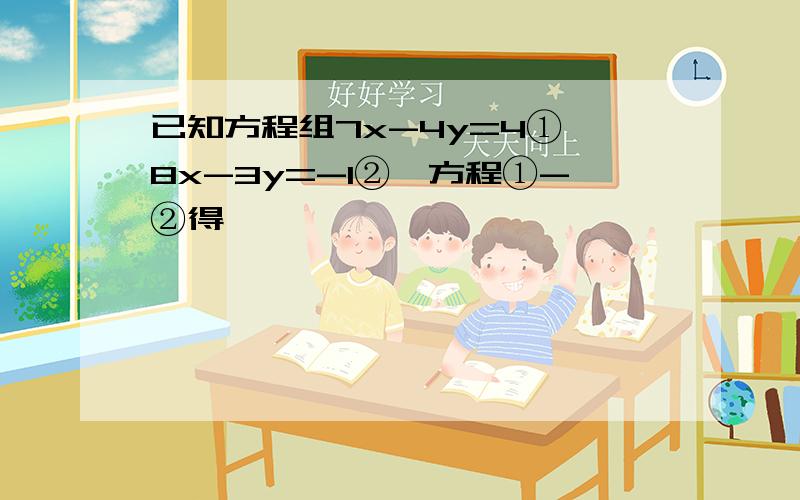 已知方程组7x-4y=4①,8x-3y=-1②,方程①-②得