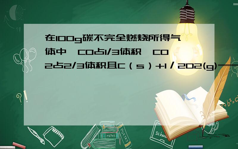 在100g碳不完全燃烧所得气体中,CO占1/3体积,CO2占2/3体积且C（s）+1／2O2(g)══CO(g),在100g碳不完全燃烧所得气体中,CO占1/3体积,CO2占2/3体积且C（s）+1／2O2(g)══CO(g),△H=-110.35KJ/mol；CO(g)+ O2(g)══C