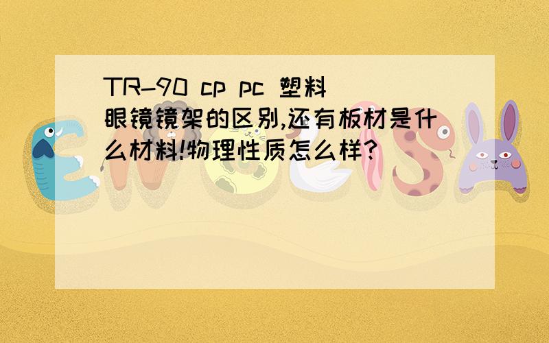 TR-90 cp pc 塑料眼镜镜架的区别,还有板材是什么材料!物理性质怎么样?