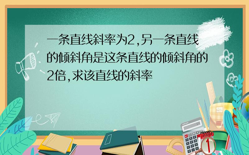 一条直线斜率为2,另一条直线的倾斜角是这条直线的倾斜角的2倍,求该直线的斜率