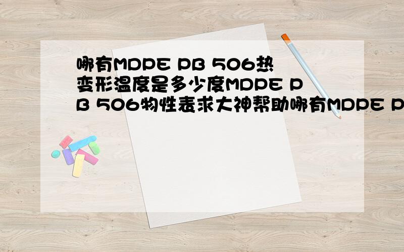 哪有MDPE PB 506热变形温度是多少度MDPE PB 506物性表求大神帮助哪有MDPE PB 506热变形温度是多少度MDPE PB 506物性表具体的规格级别等等资料