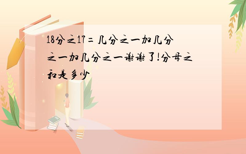 18分之17=几分之一加几分之一加几分之一谢谢了!分母之和是多少