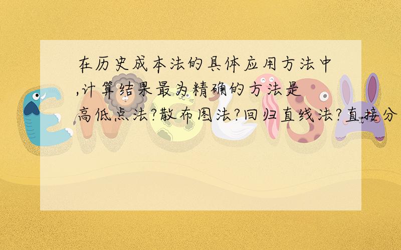 在历史成本法的具体应用方法中,计算结果最为精确的方法是 高低点法?散布图法?回归直线法?直接分析法?