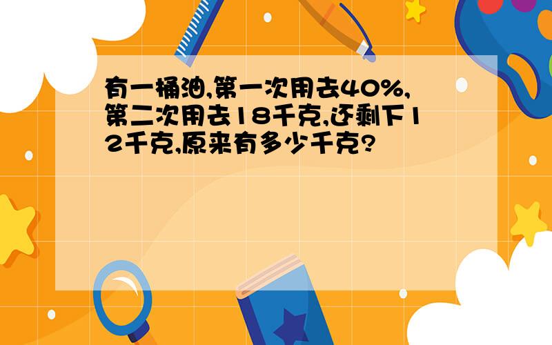 有一桶油,第一次用去40%,第二次用去18千克,还剩下12千克,原来有多少千克?