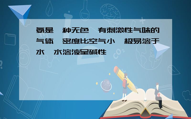 氨是一种无色、有刺激性气味的气体,密度比空气小,极易溶于水,水溶液呈碱性