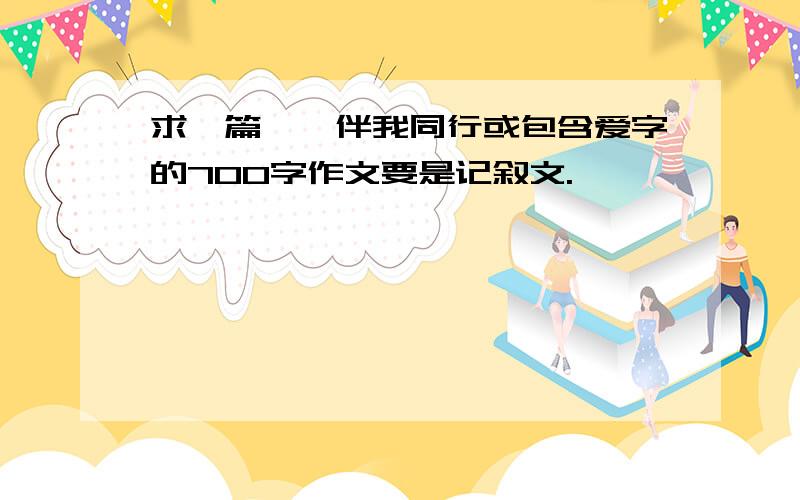 求一篇**伴我同行或包含爱字的700字作文要是记叙文.