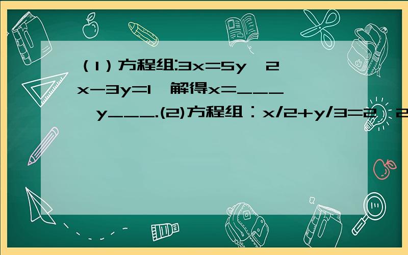 （1）方程组:3x=5y,2x-3y=1,解得x=___,y___.(2)方程组：x/2+y/3=2,2x+3y=28,解得x=___,y=___.