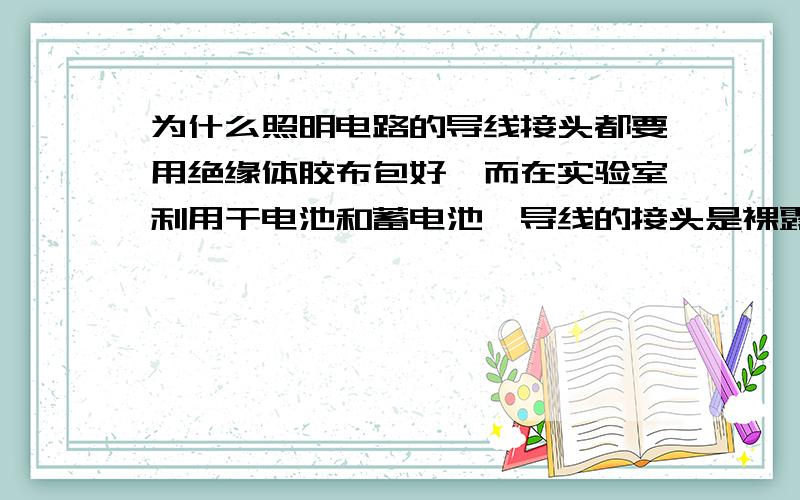 为什么照明电路的导线接头都要用绝缘体胶布包好,而在实验室利用干电池和蓄电池,导线的接头是裸露的?