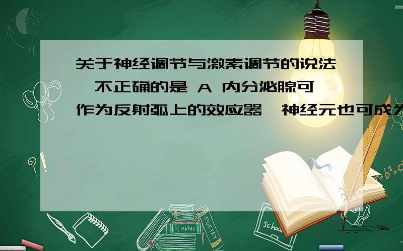 关于神经调节与激素调节的说法,不正确的是 A 内分泌腺可作为反射弧上的效应器,神经元也可成为某些激素作关于神经调节与激素调节的说法,不正确的是A 内分泌腺可作为反射弧上的效应器,